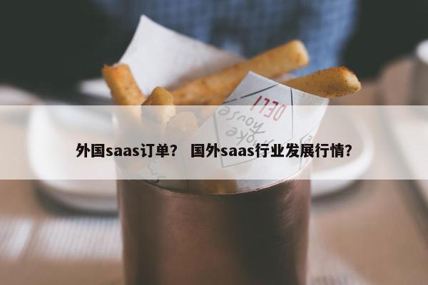 外国saas订单？ 国外saas行业发展行情？