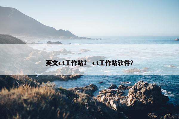 英文ct工作站？ ct工作站软件？