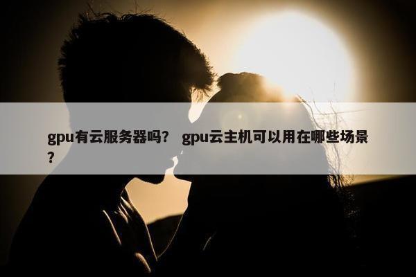 gpu有云服务器吗？ gpu云主机可以用在哪些场景？
