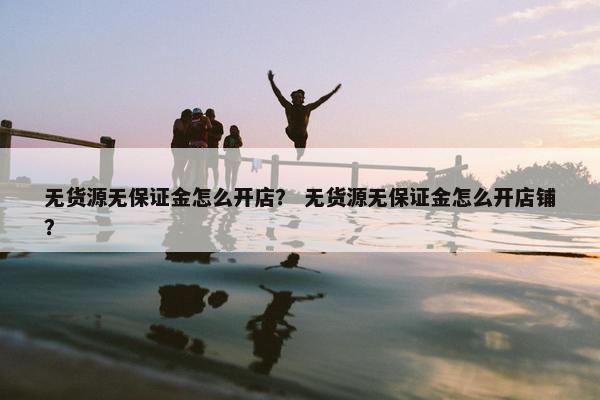 无货源无保证金怎么开店？ 无货源无保证金怎么开店铺？