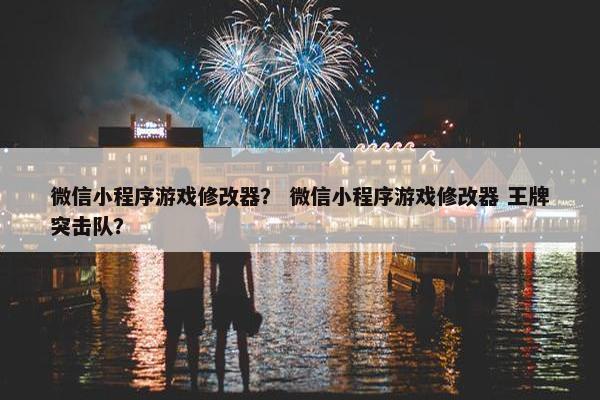 微信小程序游戏修改器？ 微信小程序游戏修改器 王牌突击队？