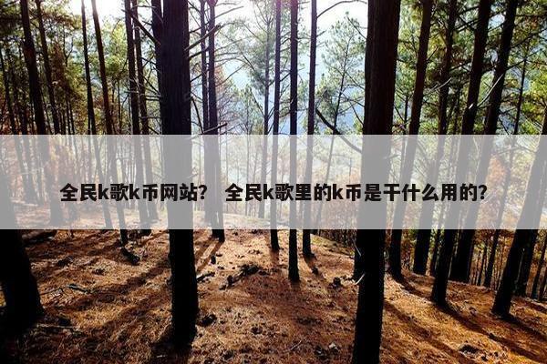 全民k歌k币网站？ 全民k歌里的k币是干什么用的？
