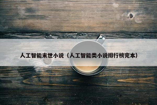 人工智能末世小说（人工智能类小说排行榜完本）
