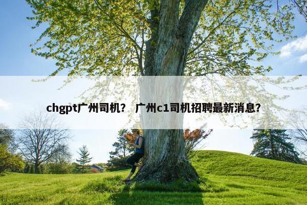 chgpt广州司机？ 广州c1司机招聘最新消息？