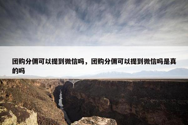 团购分佣可以提到微信吗，团购分佣可以提到微信吗是真的吗