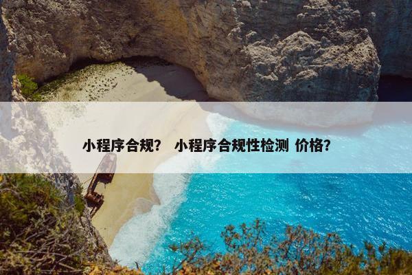 小程序合规？ 小程序合规性检测 价格？