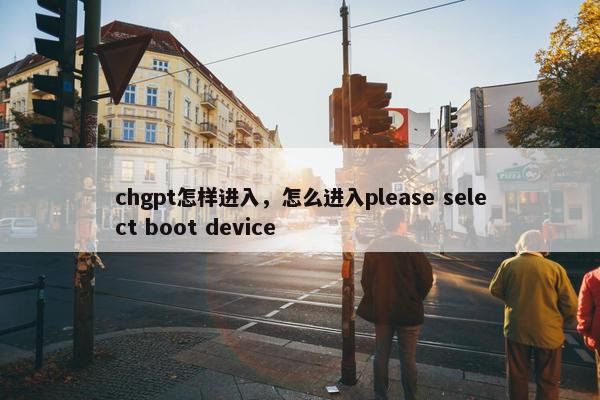 chgpt怎样进入，怎么进入please select boot device