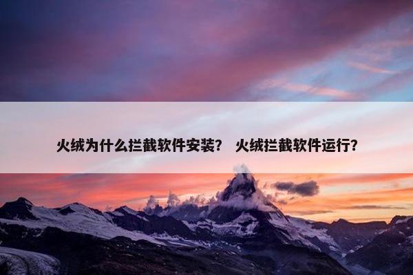 火绒为什么拦截软件安装？ 火绒拦截软件运行？