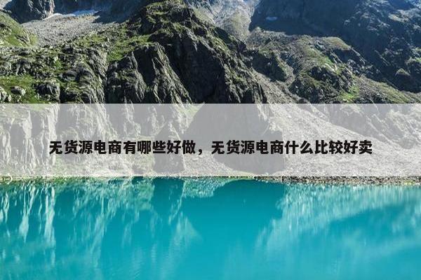 无货源电商有哪些好做，无货源电商什么比较好卖