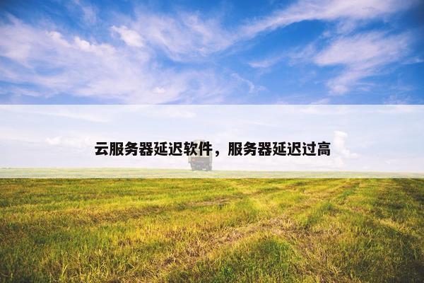 云服务器延迟软件，服务器延迟过高