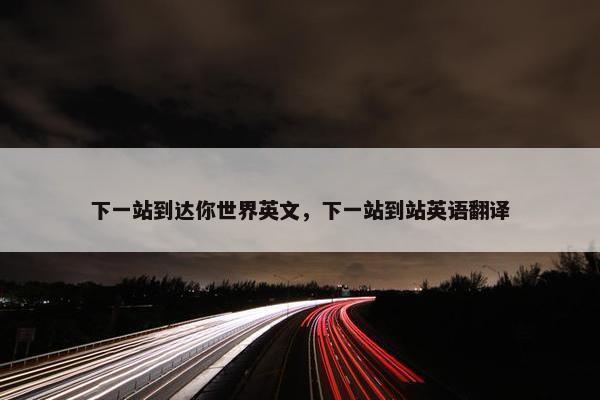 下一站到达你世界英文，下一站到站英语翻译