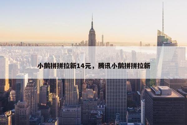 小鹅拼拼拉新14元，腾讯小鹅拼拼拉新