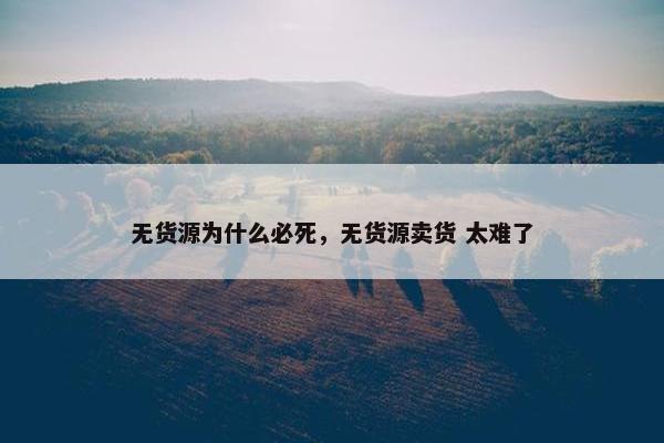 无货源为什么必死，无货源卖货 太难了