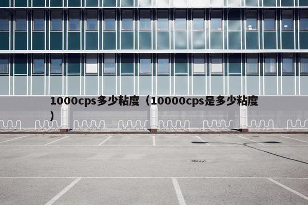1000cps多少粘度（10000cps是多少粘度）