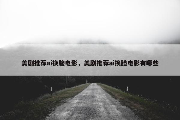美剧推荐ai换脸电影，美剧推荐ai换脸电影有哪些
