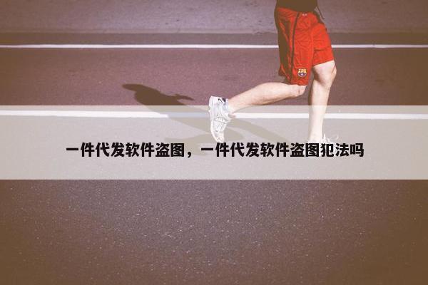 一件代发软件盗图，一件代发软件盗图犯法吗