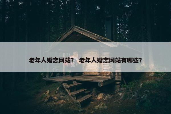 老年人婚恋网站？ 老年人婚恋网站有哪些？