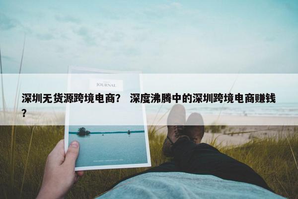 深圳无货源跨境电商？ 深度沸腾中的深圳跨境电商赚钱？