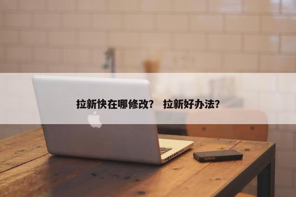 拉新快在哪修改？ 拉新好办法？