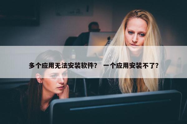 多个应用无法安装软件？ 一个应用安装不了？