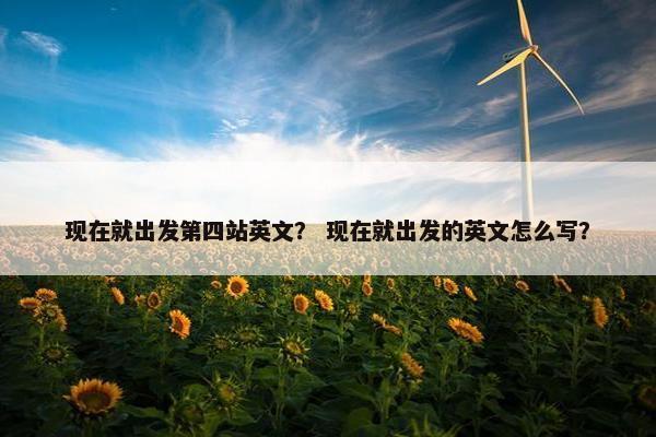 现在就出发第四站英文？ 现在就出发的英文怎么写？
