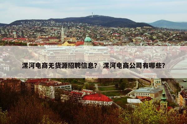漯河电商无货源招聘信息？ 漯河电商公司有哪些？