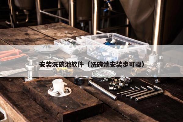安装洗碗池软件（冼碗池安装步可骤）