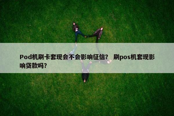 Pod机刷卡套现会不会影响征信？ 刷pos机套现影响贷款吗？