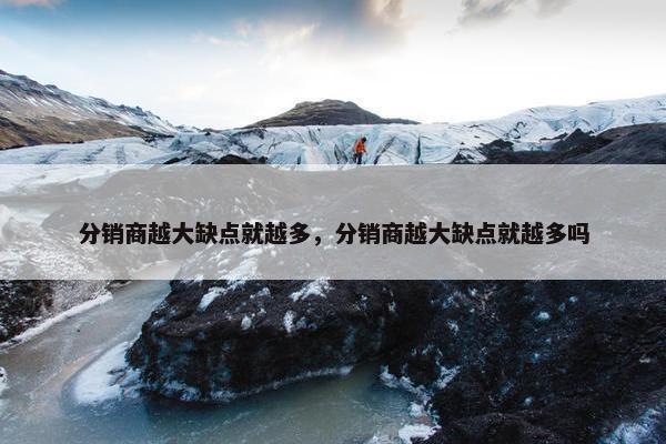 分销商越大缺点就越多，分销商越大缺点就越多吗