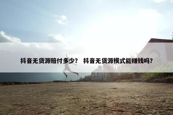 抖音无货源赔付多少？ 抖音无货源模式能赚钱吗？