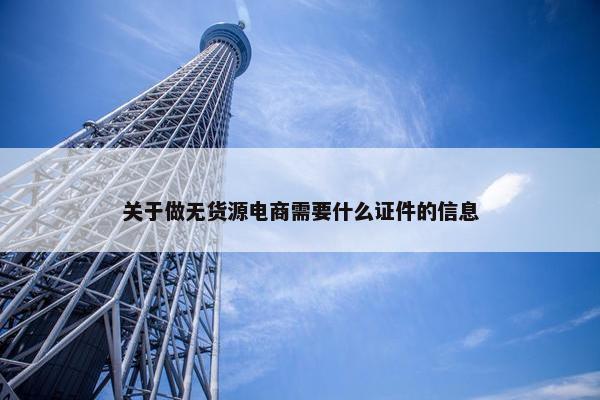 关于做无货源电商需要什么证件的信息