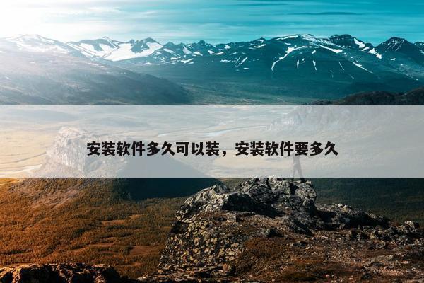 安装软件多久可以装，安装软件要多久