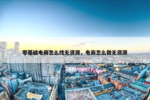 零基础电商怎么找无货源，电商怎么做无货源