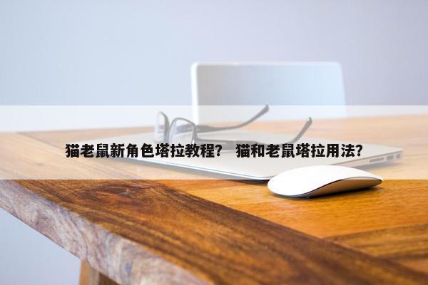 猫老鼠新角色塔拉教程？ 猫和老鼠塔拉用法？