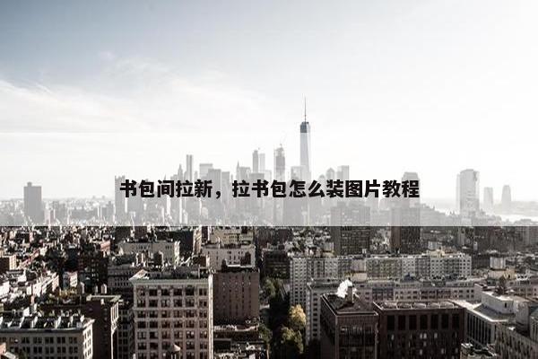 书包间拉新，拉书包怎么装图片教程