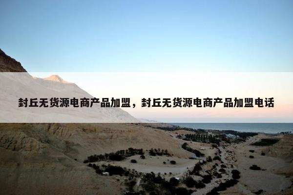封丘无货源电商产品加盟，封丘无货源电商产品加盟电话