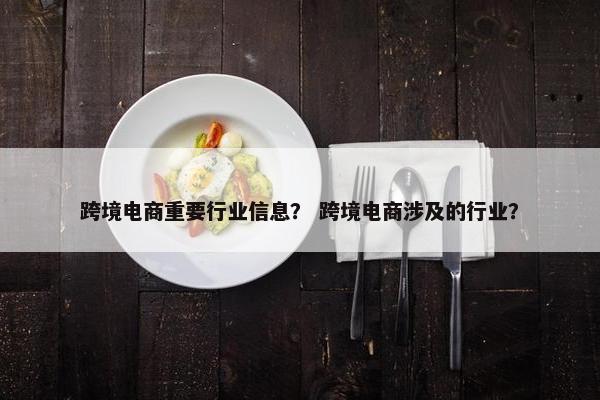 跨境电商重要行业信息？ 跨境电商涉及的行业？