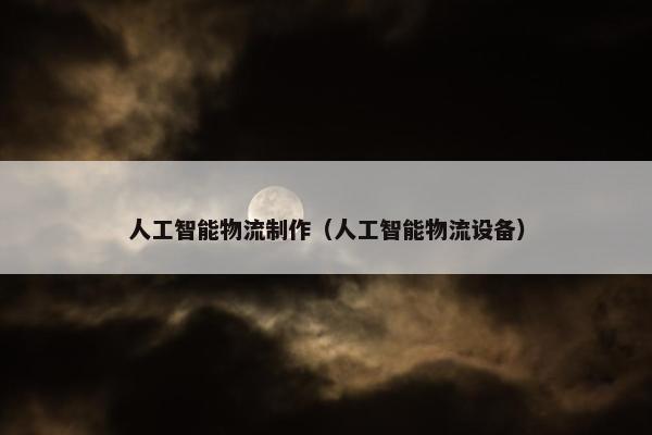 人工智能物流制作（人工智能物流设备）