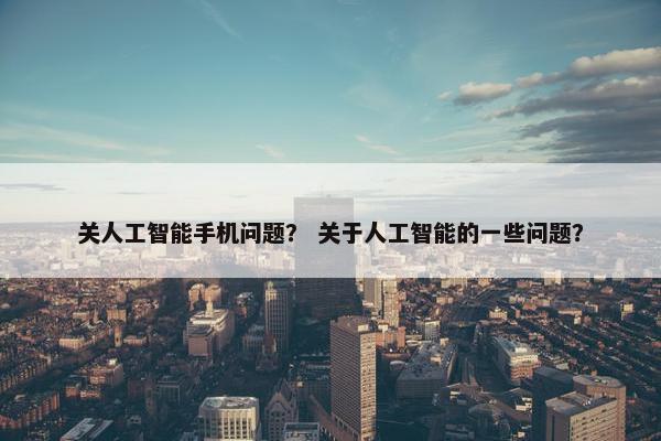 关人工智能手机问题？ 关于人工智能的一些问题？