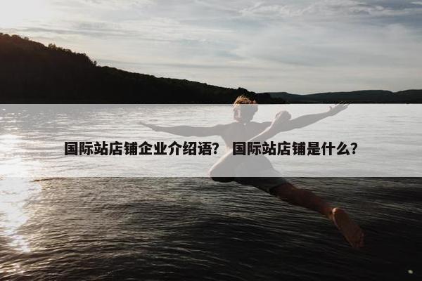 国际站店铺企业介绍语？ 国际站店铺是什么？