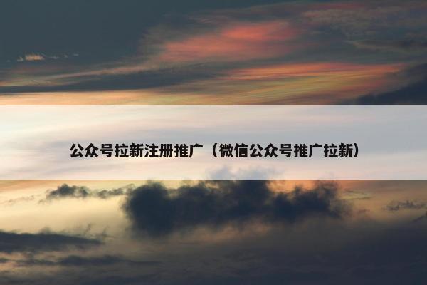 公众号拉新注册推广（微信公众号推广拉新）