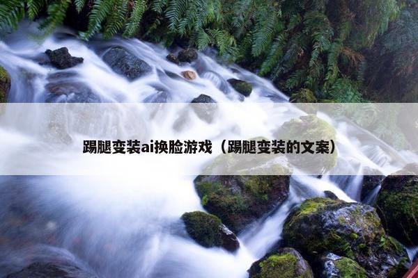 踢腿变装ai换脸游戏（踢腿变装的文案）