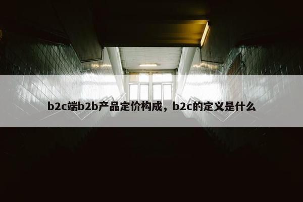 b2c端b2b产品定价构成，b2c的定义是什么