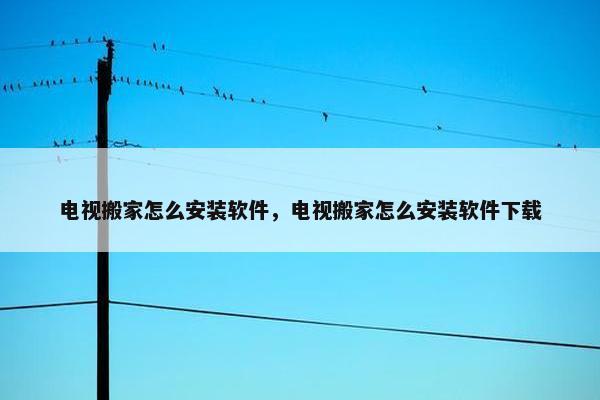 电视搬家怎么安装软件，电视搬家怎么安装软件下载