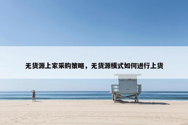无货源上家采购策略，无货源模式如何进行上货