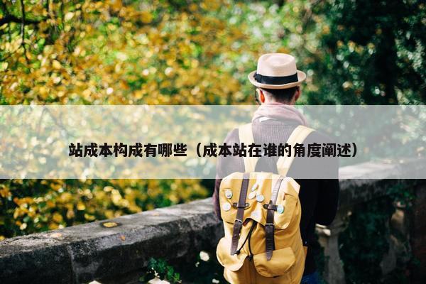 站成本构成有哪些（成本站在谁的角度阐述）
