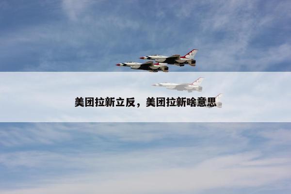 美团拉新立反，美团拉新啥意思