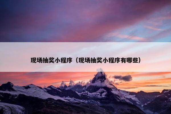 现场抽奖小程序（现场抽奖小程序有哪些）