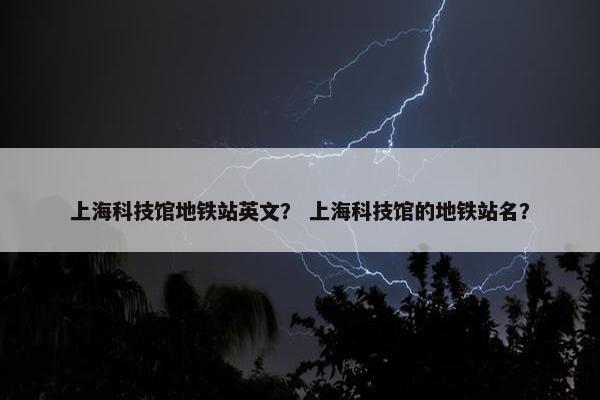 上海科技馆地铁站英文？ 上海科技馆的地铁站名？
