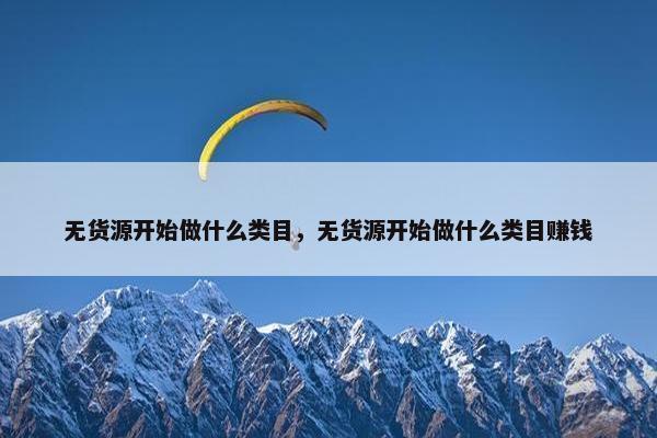 无货源开始做什么类目，无货源开始做什么类目赚钱